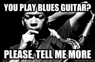 You play blues guitar? Please, Tell Me More - You play blues guitar? Please, Tell Me More  condescending Coltrane