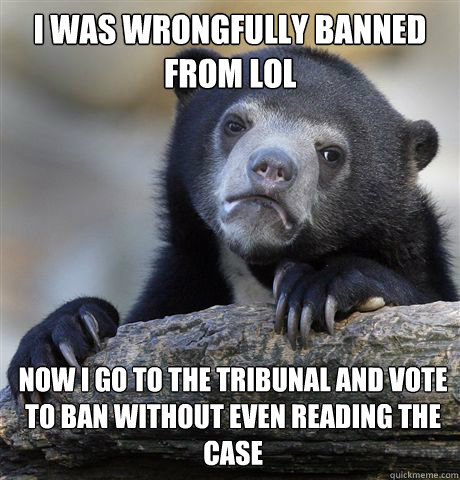 I was wrongfully banned from lol now I go to the tribunal and vote to ban without even reading the case  Confession Bear