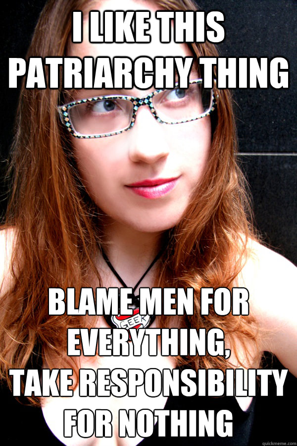 i like this patriarchy thing blame men for everything, 
take responsibility for nothing  Scumbag Feminist