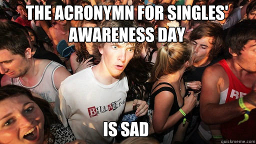 The acronymn for Singles' awareness day is sad  Sudden Clarity Clarence