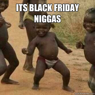 Its black friday niggas   Its friday niggas