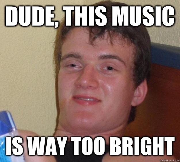 Dude, this music is way too bright  10 Guy