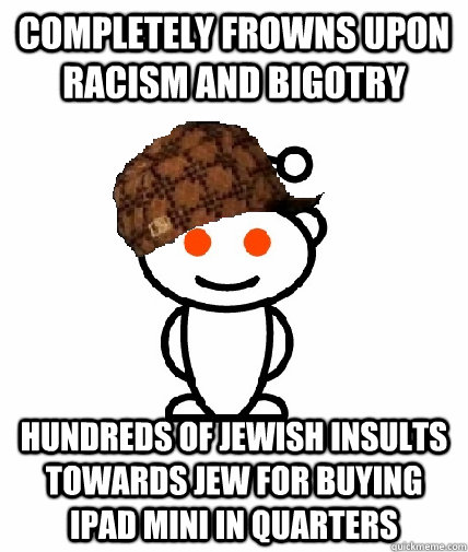 completely frowns upon racism and bigotry Hundreds of jewish insults towards jew for buying ipad mini in quarters - completely frowns upon racism and bigotry Hundreds of jewish insults towards jew for buying ipad mini in quarters  Scumbag Redditor