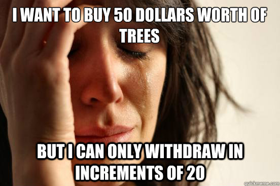 I want to buy 50 dollars worth of trees But I can only withdraw in increments of 20  First World Problems