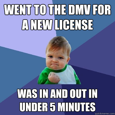 Went to the DMV for a new License  Was in and out in under 5 Minutes  - Went to the DMV for a new License  Was in and out in under 5 Minutes   Success Kid