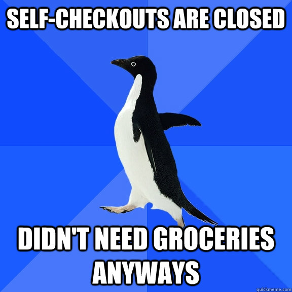 Self-Checkouts are closed Didn't need groceries anyways  Socially Awkward Penguin