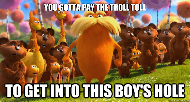 You gotta pay the troll toll To get into this boy's hole - You gotta pay the troll toll To get into this boy's hole  Inapproriate Lorax
