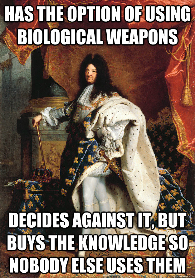 Has the option of using biological weapons Decides against it, but buys the knowledge so nobody else uses them  Good Guy King Louis XIV