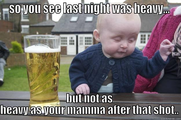 SO YOU SEE LAST NIGHT WAS HEAVY... BUT NOT AS HEAVY AS YOUR MAMMA AFTER THAT SHOT.. drunk baby