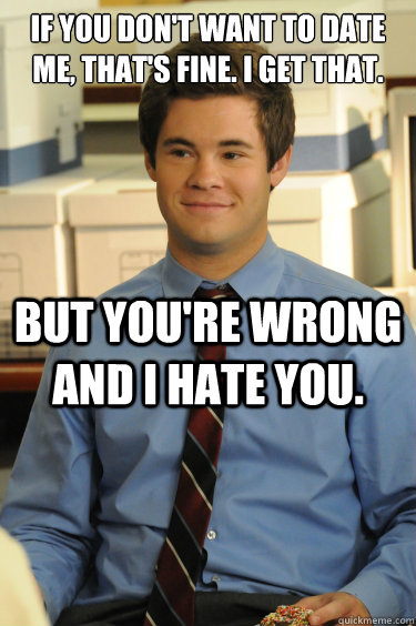 IF YOU DON'T WANT TO DATE ME, THAT'S FINE. I GET THAT.  BUT YOU'RE WRONG AND I HATE YOU.  Adam workaholics