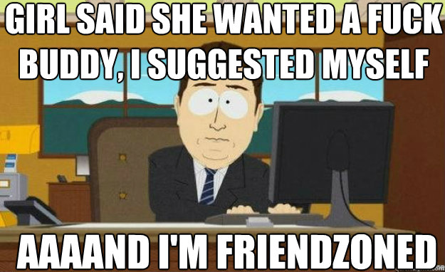 Girl said she wanted a fuck buddy, I suggested myself AAAAND I'm friendzoned  aaaand its gone