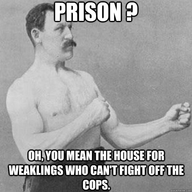 prison ? oh, you mean the house for weaklings who can't fight off the cops.  overly manly man