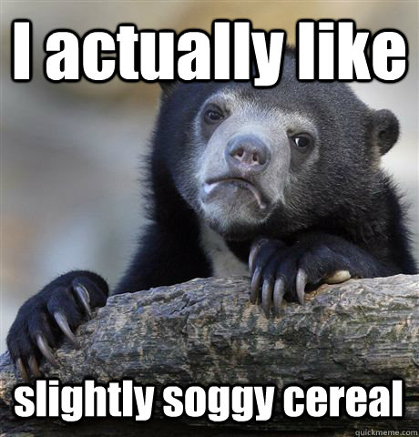 I actually like slightly soggy cereal - I actually like slightly soggy cereal  Confession Bear