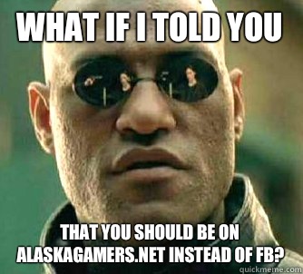 what if i told you That you should be on alaskagamers.net instead of FB?  Matrix Morpheus