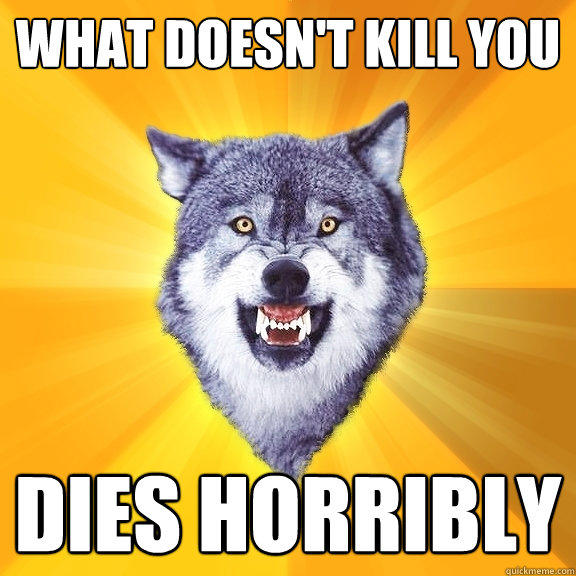 what doesn't kill you dies horribly  