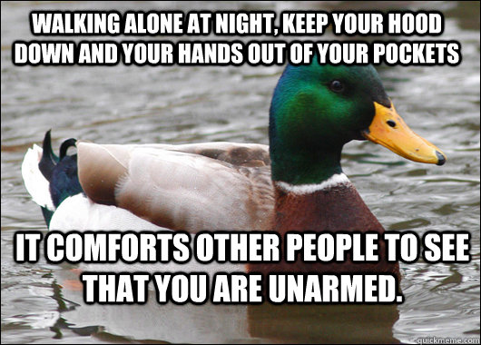 Walking alone at night, keep your hood down and your hands out of your pockets It comforts other people to see that you are unarmed.  Actual Advice Mallard