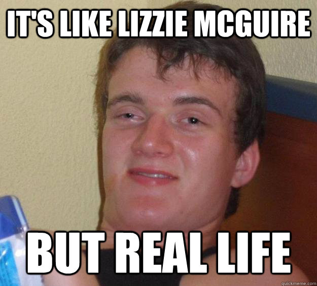 It's like Lizzie Mcguire But real life   10 Guy
