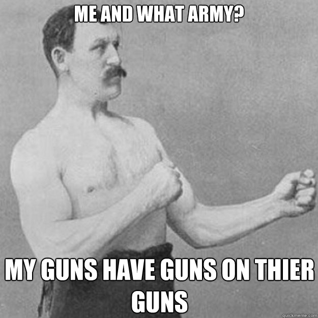 Me and what army? My guns have guns on thier guns  overly manly man