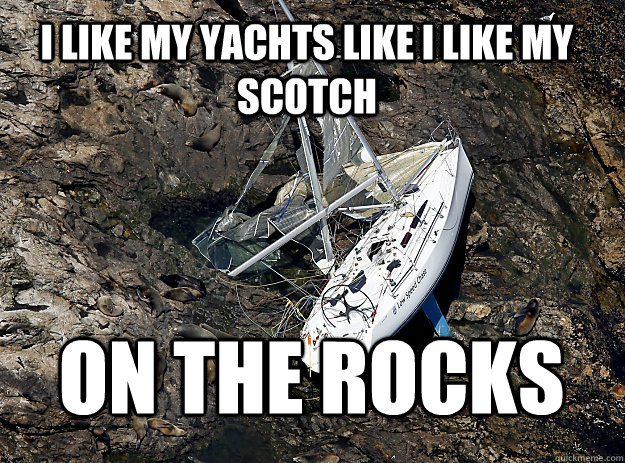 I like my yachts like I like my scotch on the rocks - I like my yachts like I like my scotch on the rocks  Bad Pun Boat