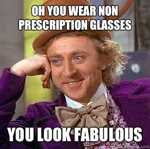 Oh you wear non prescription glasses
 You look fabulous  Condescending Wonka
