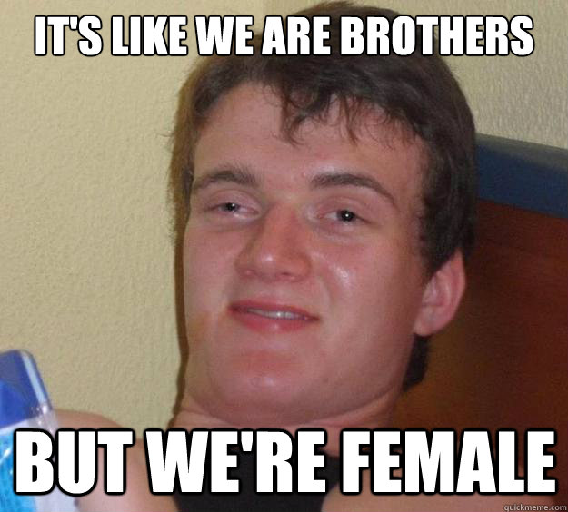 It's like we are brothers but we're female  10 Guy