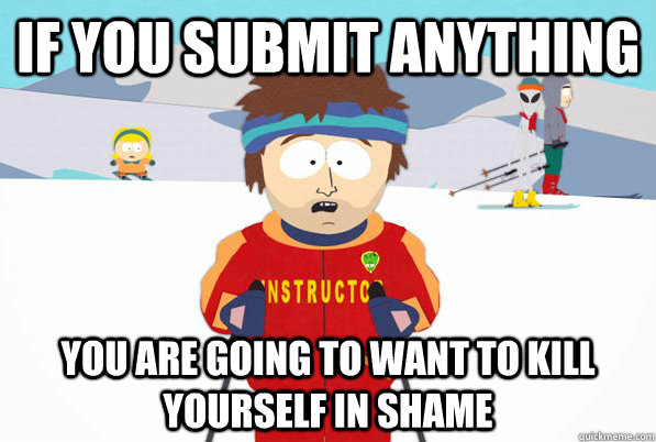 If you submit anything You are going to want to kill yourself in shame - If you submit anything You are going to want to kill yourself in shame  Southpark Instructor