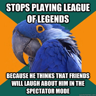 Stops playing League of legends  Because he thinks that Friends will laugh about him in the spectator mode  Paranoid Parrot
