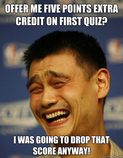 Offer me five points extra credit on first quiz? I was going to drop that score anyway!  Yao Ming Nobody cares