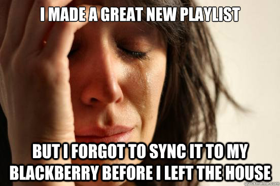 I made a great new playlist But I forgot to sync it to my blackberry before I left the house  First World Problems