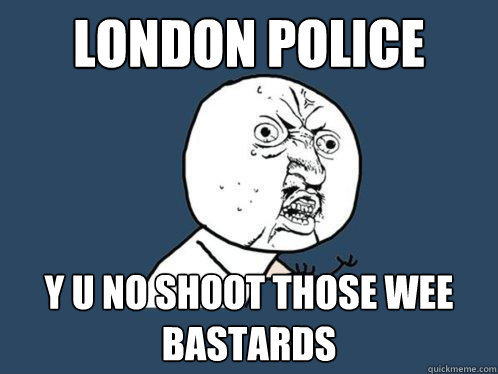 London police y u no shoot those wee bastards  Y U No