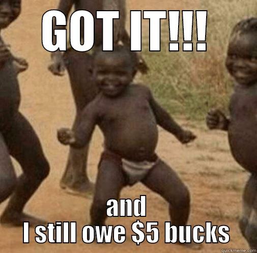 GOT IT!!! - GOT IT!!! AND I STILL OWE $5 BUCKS Third World Success