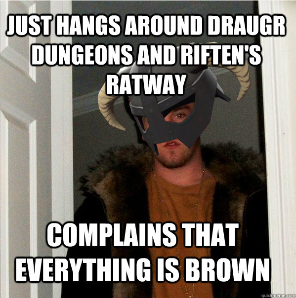 Just hangs around Draugr dungeons and Riften's Ratway Complains that everything is brown  