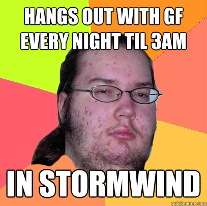 hangs out with gf every night til 3am in stormwind  Butthurt Dweller