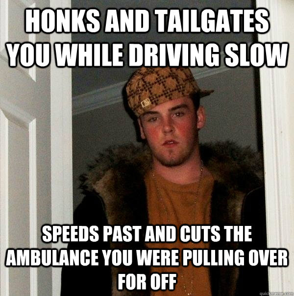 honks and tailgates you while driving slow speeds past and cuts the ambulance you were pulling over for off  Scumbag Steve