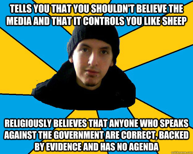 Tells you that you shouldn't believe the media and that it controls you like sheep Religiously believes that anyone who speaks against the government are correct, backed by evidence and has no agenda   - Tells you that you shouldn't believe the media and that it controls you like sheep Religiously believes that anyone who speaks against the government are correct, backed by evidence and has no agenda    Scumbag conspiracy theorist