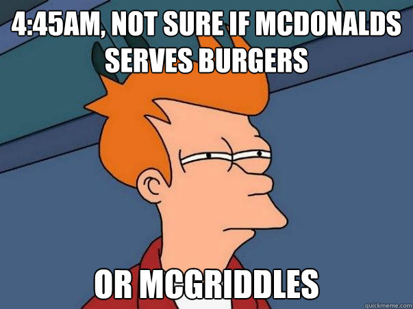 4:45am, not sure if McDonalds serves burgers or McGriddles  Not sure if deaf