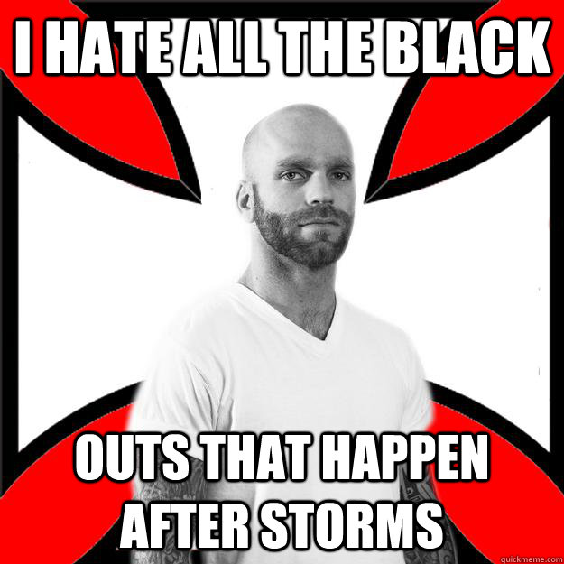 i hate all the black outs that happen after storms  Skinhead with a Heart of Gold