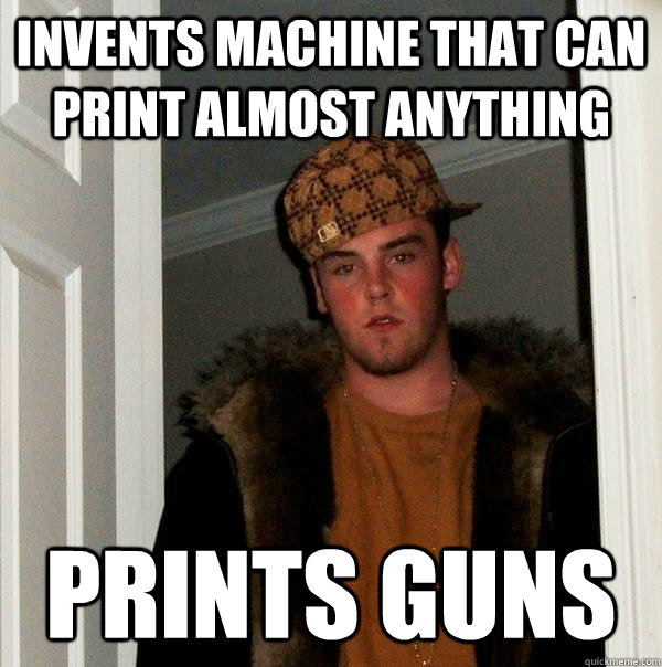 invents machine that can print almost anything prints guns  Scumbag Steve