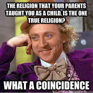The religion that your parents taught you as a child, is the one true religion? What a coincidence  Condescending Wonka