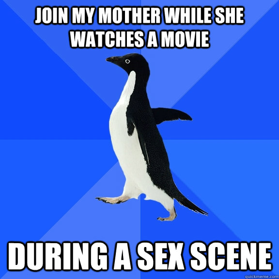 join my mother while she watches a movie during a sex scene  Socially Awkward Penguin