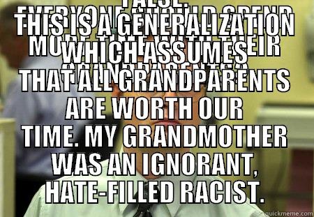 EVERYONE SHOULD SPEND MORE TIME WITH THEIR GRANDPARENTS? FALSE. THIS IS A GENERALIZATION WHICH ASSUMES THAT ALL GRANDPARENTS ARE WORTH OUR TIME. MY GRANDMOTHER WAS AN IGNORANT, HATE-FILLED RACIST. Dwight