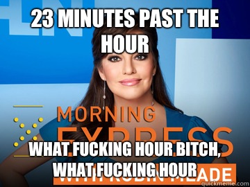 23 minutes past the hour What fucking hour bitch, WHAT fucking hour  