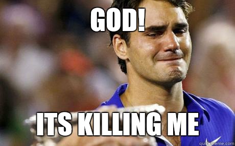 God! Its killing me - God! Its killing me  Scumbag Federer
