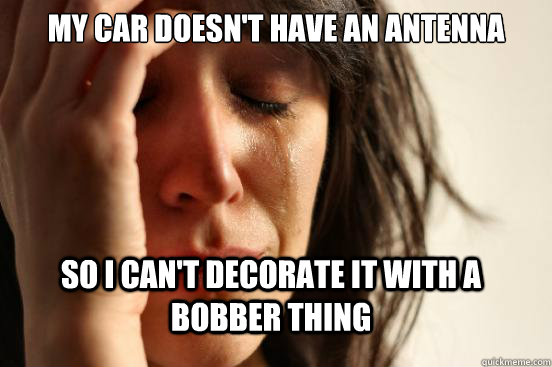 My car doesn't have an antenna so i can't decorate it with a bobber thing  FirstWorldProblems