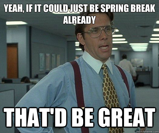 yeah, if it could just be spring break already That'd be great  Lumbergh