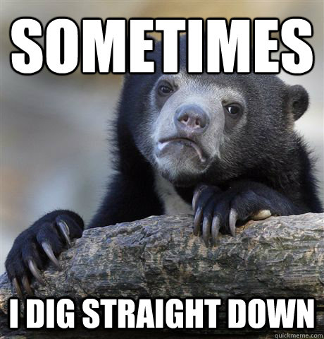 sometimes I dig straight down  Confession Bear