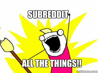 Subreddit all The Things!!  All The Things