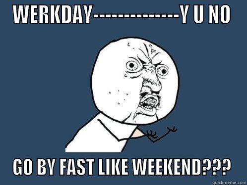 WERKDAY--------------Y U NO GO BY FAST LIKE WEEKEND??? Y U No
