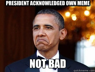 PRESIDENT ACKNOWLEDGED OWN MEME Not Bad  Not Bad Obama