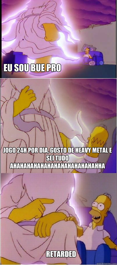 eu sou bue pro jogo 24h por dia, gosto de heavy metal e sei tudo ahahahahahahahahahahahahahha retarded - eu sou bue pro jogo 24h por dia, gosto de heavy metal e sei tudo ahahahahahahahahahahahahahha retarded  Homer